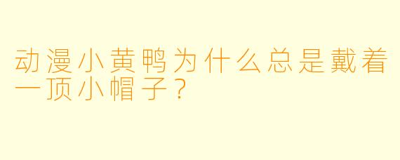 动漫小黄鸭为什么总是戴着一顶小帽子？
