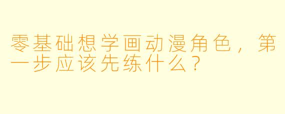 零基础想学画动漫角色，第一步应该先练什么？