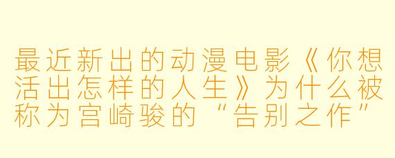 最近新出的动漫电影《你想活出怎样的人生》为什么被称为宫崎骏的“告别之作”？