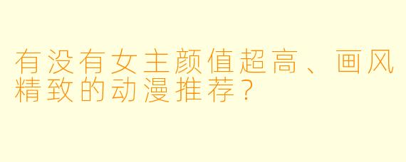 有没有女主颜值超高、画风精致的动漫推荐？