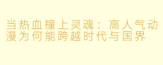 当热血撞上灵魂：高人气动漫为何能跨越时代与国界