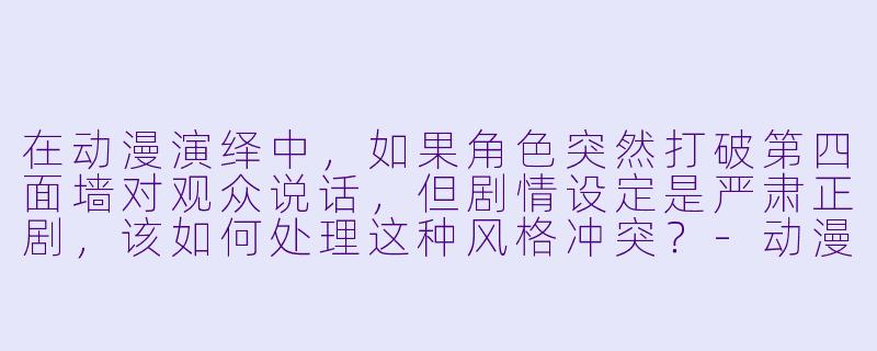 在动漫演绎中，如果角色突然打破第四面墙对观众说话，但剧情设定是严肃正剧，该如何处理这种风格冲突？