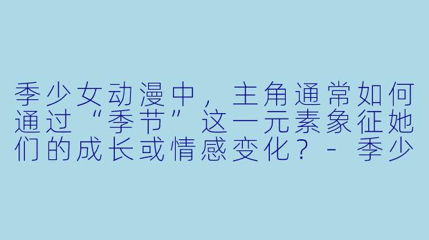 季少女动漫中，主角通常如何通过“季节”这一元素象征她们的成长或情感变化？