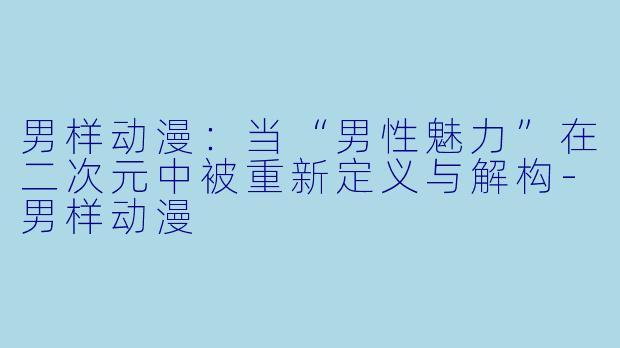 男样动漫：当“男性魅力”在二次元中被重新定义与解构