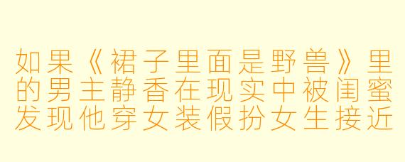 如果《裙子里面是野兽》里的男主静香在现实中被闺蜜发现他穿女装假扮女生接近自己，他会怎么狡辩才能不被当场报警？