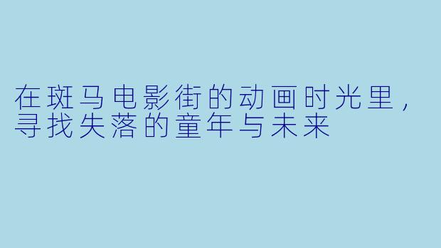 在斑马电影街的动画时光里，寻找失落的童年与未来
