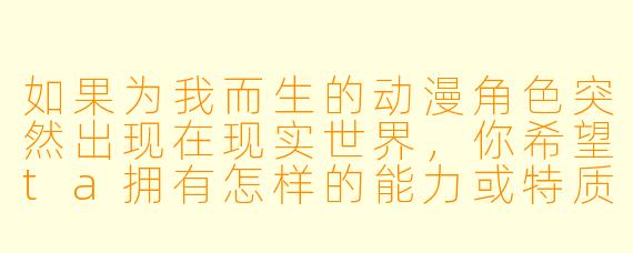 如果为我而生的动漫角色突然出现在现实世界，你希望ta拥有怎样的能力或特质？