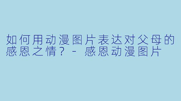 如何用动漫图片表达对父母的感恩之情？