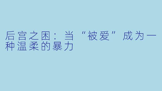 后宫之困：当“被爱”成为一种温柔的暴力