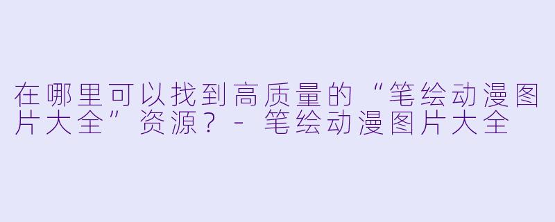在哪里可以找到高质量的“笔绘动漫图片大全”资源？