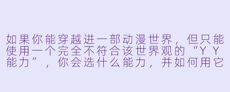 如果你能穿越进一部动漫世界，但只能使用一个完全不符合该世界观的“YY能力”，你会选什么能力，并如何用它搞事情？