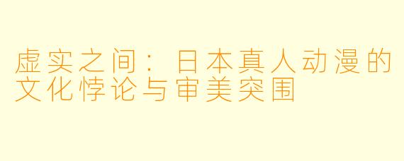 虚实之间：日本真人动漫的文化悖论与审美突围