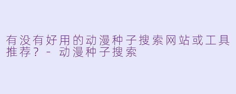 有没有好用的动漫种子搜索网站或工具推荐？