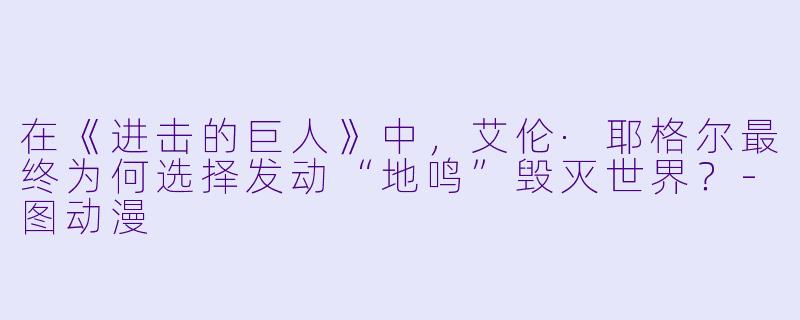 在《进击的巨人》中，艾伦·耶格尔最终为何选择发动“地鸣”毁灭世界？