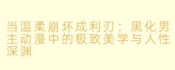 当温柔崩坏成利刃：黑化男主动漫中的极致美学与人性深渊