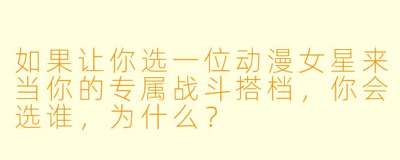 如果让你选一位动漫女星来当你的专属战斗搭档，你会选谁，为什么？