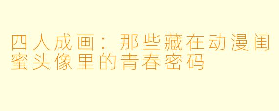 四人成画：那些藏在动漫闺蜜头像里的青春密码