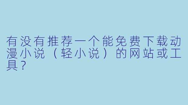 有没有推荐一个能免费下载动漫小说（轻小说）的网站或工具？