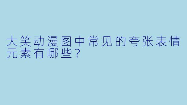 大笑动漫图中常见的夸张表情元素有哪些？