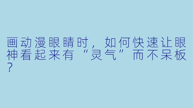 画动漫眼睛时，如何快速让眼神看起来有“灵气”而不呆板？