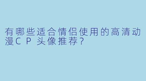 有哪些适合情侣使用的高清动漫CP头像推荐？