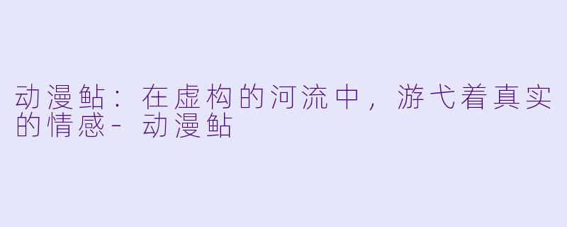 动漫鲇：在虚构的河流中，游弋着真实的情感