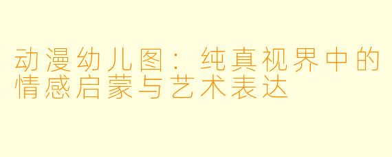 动漫幼儿图：纯真视界中的情感启蒙与艺术表达