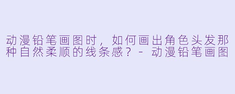 动漫铅笔画图时，如何画出角色头发那种自然柔顺的线条感？