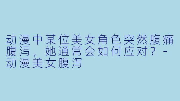 动漫中某位美女角色突然腹痛腹泻，她通常会如何应对？