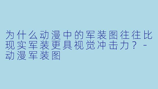 为什么动漫中的军装图往往比现实军装更具视觉冲击力？