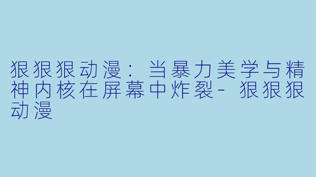 狠狠狠动漫：当暴力美学与精神内核在屏幕中炸裂