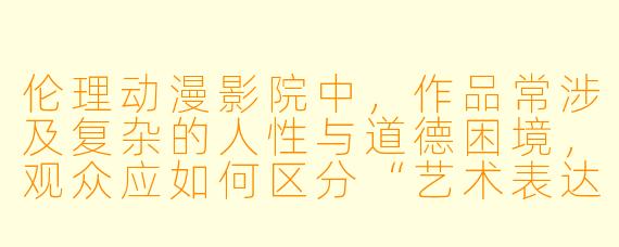 伦理动漫影院中，作品常涉及复杂的人性与道德困境，观众应如何区分“艺术表达”与“低俗内容”的界限？
