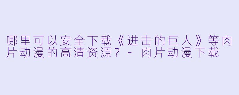 哪里可以安全下载《进击的巨人》等肉片动漫的高清资源？