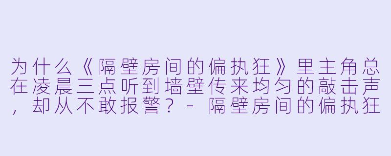 为什么《隔壁房间的偏执狂》里主角总在凌晨三点听到墙壁传来均匀的敲击声，却从不敢报警？
