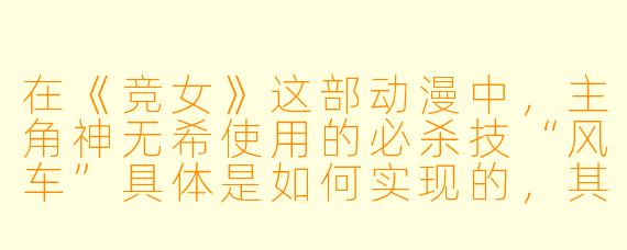 在《竞女》这部动漫中，主角神无希使用的必杀技“风车”具体是如何实现的，其原理是否参考了现实中的某种运动技巧？