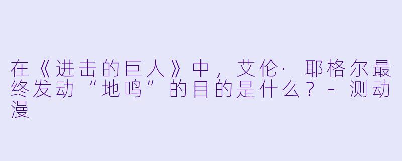 在《进击的巨人》中，艾伦·耶格尔最终发动“地鸣”的目的是什么？