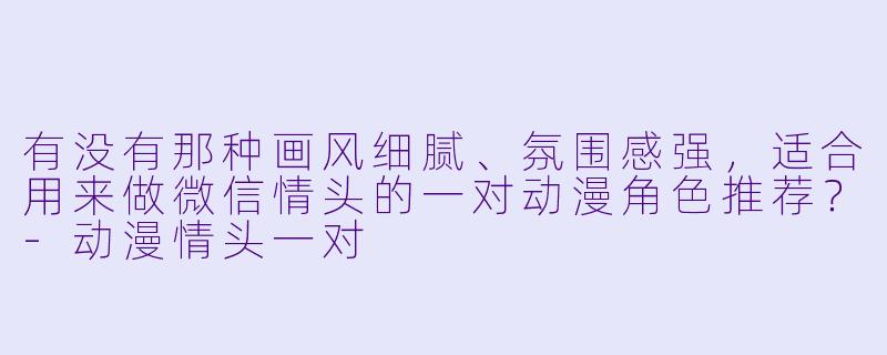 有没有那种画风细腻、氛围感强，适合用来做微信情头的一对动漫角色推荐？