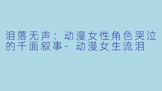 泪落无声：动漫女性角色哭泣的千面叙事
