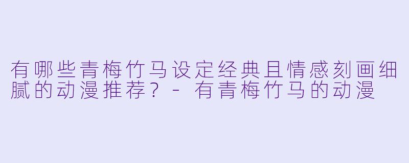 有哪些青梅竹马设定经典且情感刻画细腻的动漫推荐？