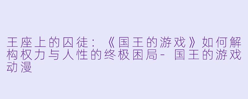 王座上的囚徒：《国王的游戏》如何解构权力与人性的终极困局