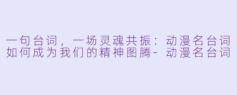 一句台词，一场灵魂共振：动漫名台词如何成为我们的精神图腾