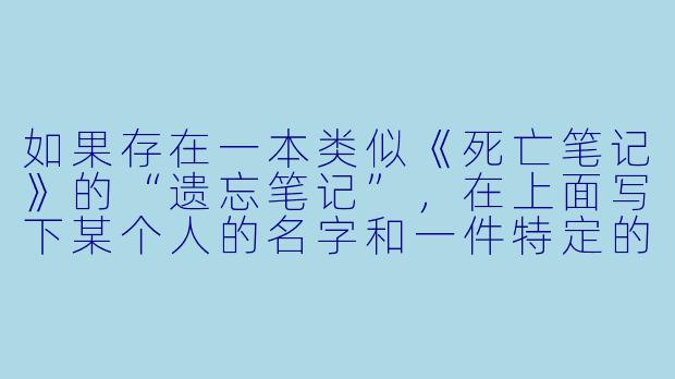 如果存在一本类似《死亡笔记》的“遗忘笔记”，在上面写下某个人的名字和一件特定的事，对方就会永久忘记那件事，但代价是写下者也会随机失去一段记忆——你会如何使用它，又最担心失去哪段记忆？