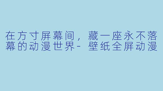 在方寸屏幕间，藏一座永不落幕的动漫世界