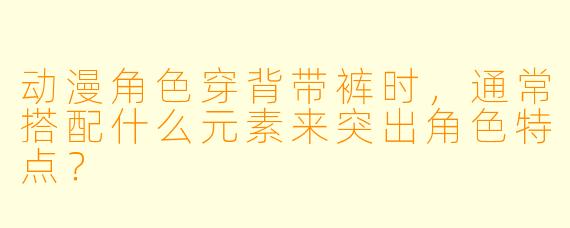动漫角色穿背带裤时，通常搭配什么元素来突出角色特点？