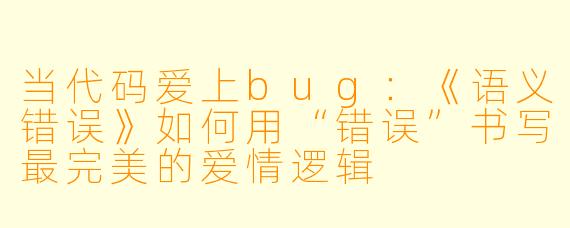 当代码爱上bug：《语义错误》如何用“错误”书写最完美的爱情逻辑