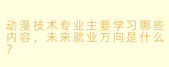 动漫技术专业主要学习哪些内容，未来就业方向是什么？
