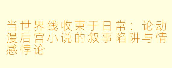 当世界线收束于日常：论动漫后宫小说的叙事陷阱与情感悖论