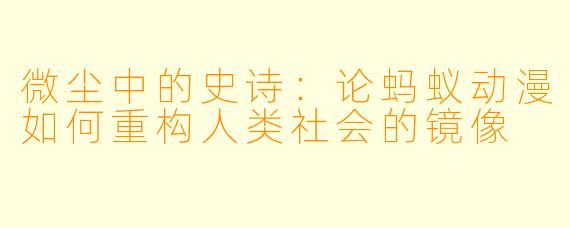 微尘中的史诗：论蚂蚁动漫如何重构人类社会的镜像