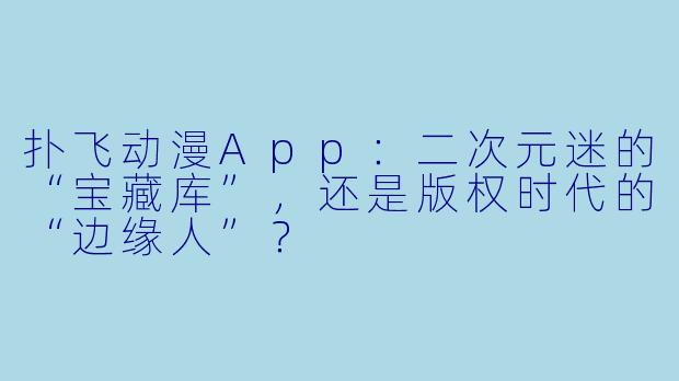 扑飞动漫App：二次元迷的“宝藏库”，还是版权时代的“边缘人”？