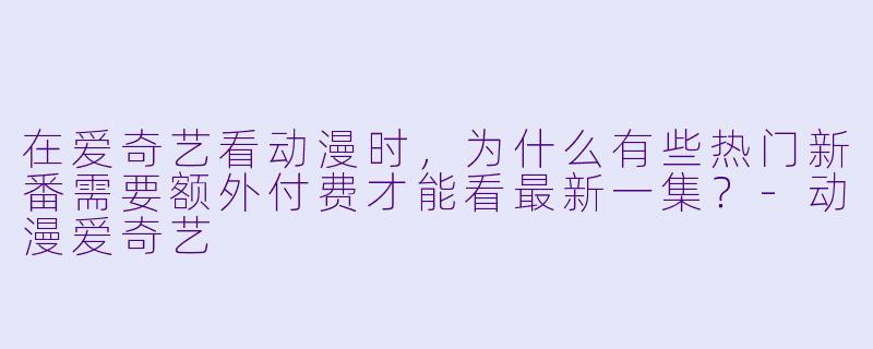 在爱奇艺看动漫时，为什么有些热门新番需要额外付费才能看最新一集？